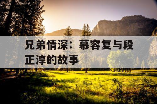 兄弟情深:慕容复与段正淳的故事 兄弟情深:慕容复与段正淳的故事