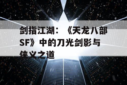 剑指江湖：《天龙八部SF》中的刀光剑影与侠义之道