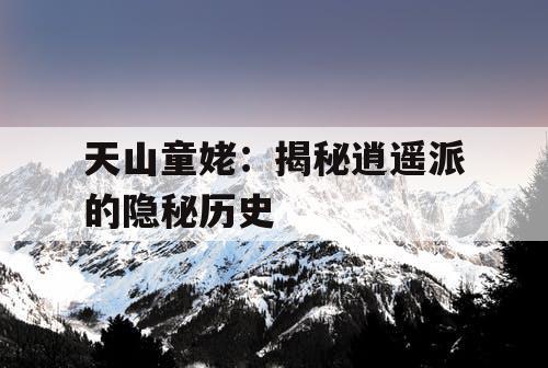 天山童姥：揭秘逍遥派的隐秘历史