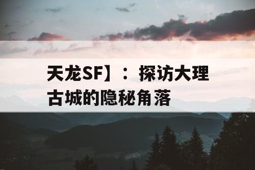 天龙SF】：探访大理古城的隐秘角落