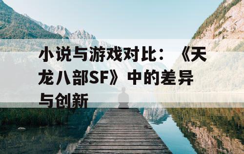 小说与游戏对比：《天龙八部SF》中的差异与创新