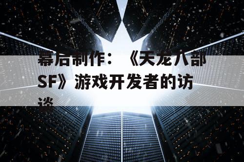 幕后制作：《天龙八部SF》游戏开发者的访谈