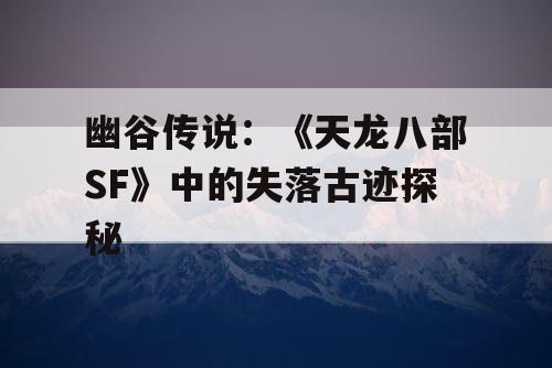 幽谷传说：《天龙八部SF》中的失落古迹探秘