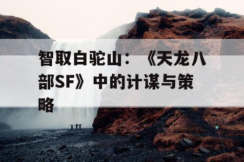 智取白驼山：《天龙八部SF》中的计谋与策略