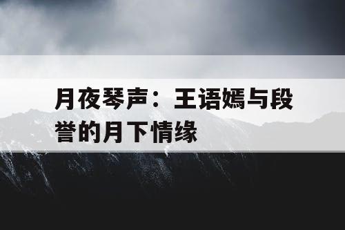 月夜琴声：王语嫣与段誉的月下情缘