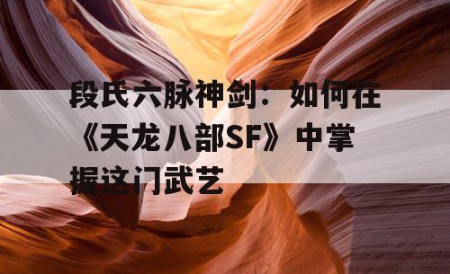 段氏六脉神剑：如何在《天龙八部SF》中掌握这门武艺