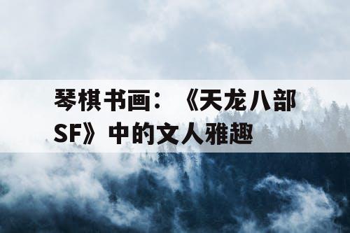 琴棋书画：《天龙八部SF》中的文人雅趣