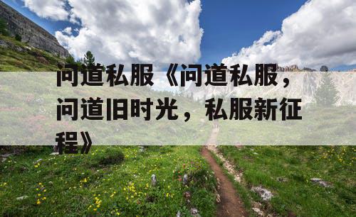 问道私服《问道私服，问道旧时光，私服新征程》