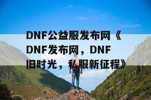 DNF公益服发布网《DNF发布网，DNF旧时光，私服新征程》