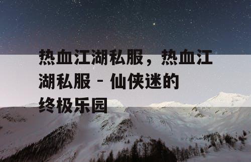 热血江湖私服，热血江湖私服 - 仙侠迷的终极乐园