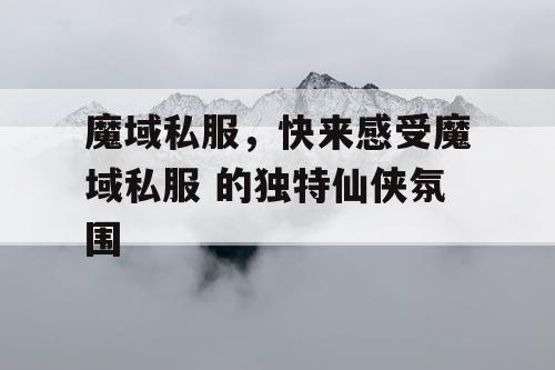 魔域私服，快来感受魔域私服 的独特仙侠氛围