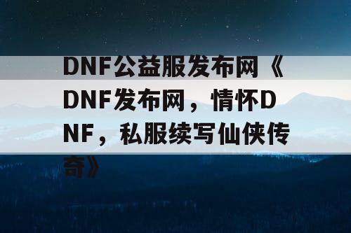 DNF公益服发布网《DNF发布网，情怀DNF，私服续写仙侠传奇》