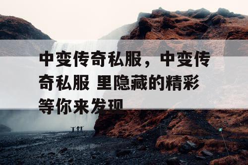 中变传奇私服，中变传奇私服 里隐藏的精彩等你来发现
