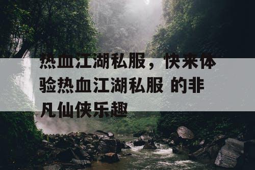 热血江湖私服，快来体验热血江湖私服 的非凡仙侠乐趣