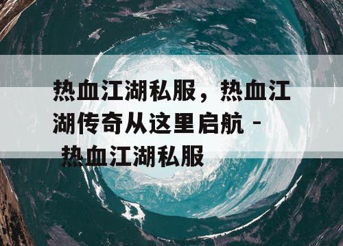 热血江湖私服，热血江湖传奇从这里启航 - 热血江湖私服