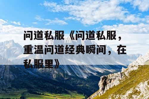 问道私服《问道私服，重温问道经典瞬间，在私服里》