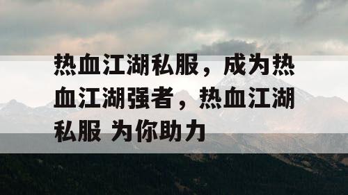 热血江湖私服，成为热血江湖强者，热血江湖私服 为你助力
