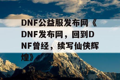 DNF公益服发布网《DNF发布网，回到DNF曾经，续写仙侠辉煌》
