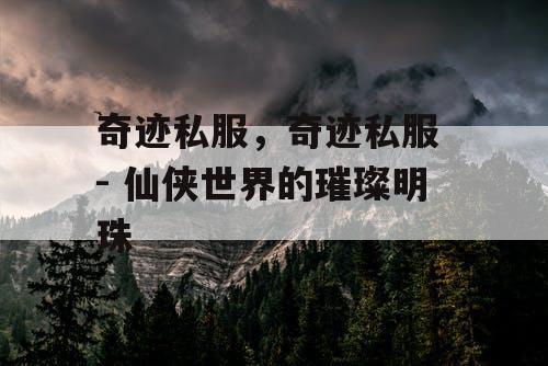 奇迹私服，奇迹私服 - 仙侠世界的璀璨明珠