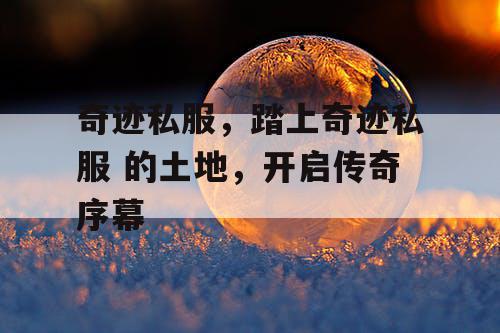 奇迹私服，踏上奇迹私服 的土地，开启传奇序幕