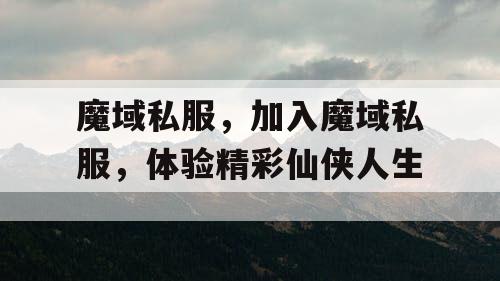 魔域私服，加入魔域私服，体验精彩仙侠人生