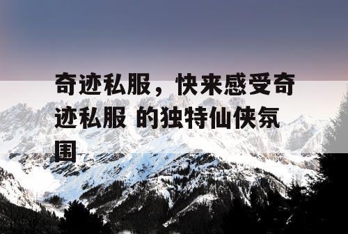 奇迹私服，快来感受奇迹私服 的独特仙侠氛围