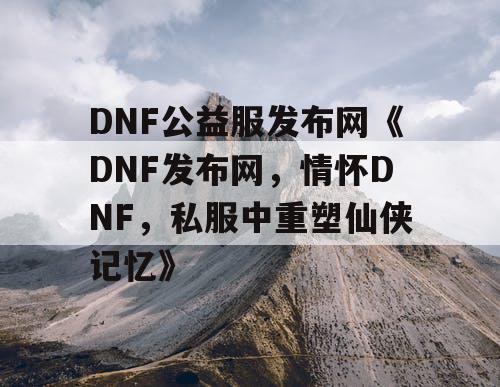 DNF公益服发布网《DNF发布网，情怀DNF，私服中重塑仙侠记忆》