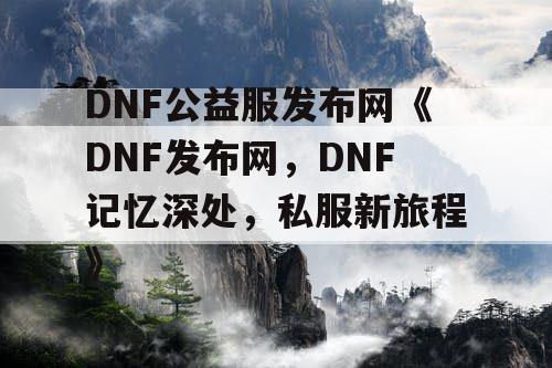 DNF公益服发布网《DNF发布网，DNF记忆深处，私服新旅程》