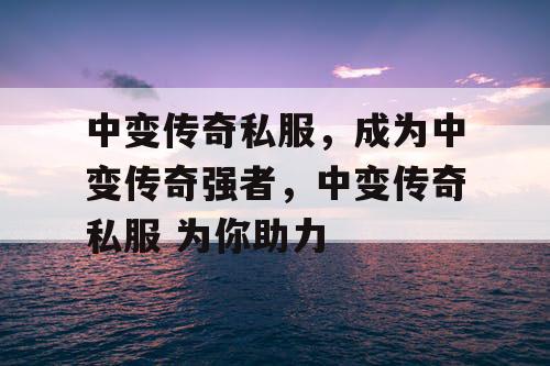 中变传奇私服，成为中变传奇强者，中变传奇私服 为你助力