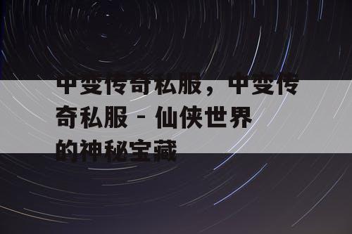 中变传奇私服，中变传奇私服 - 仙侠世界的神秘宝藏