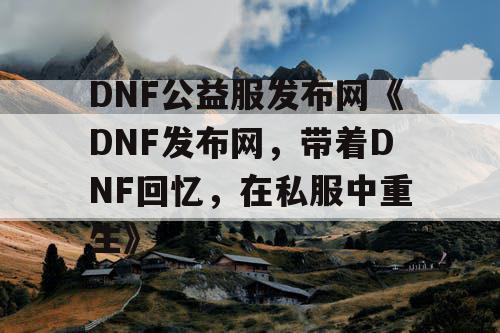 DNF公益服发布网《DNF发布网，带着DNF回忆，在私服中重生》