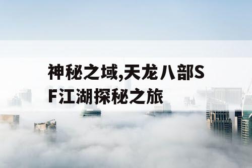 神秘之域,天龙八部SF江湖探秘之旅