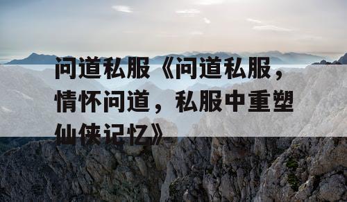 问道私服《问道私服，情怀问道，私服中重塑仙侠记忆》