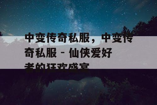 中变传奇私服，中变传奇私服 - 仙侠爱好者的狂欢盛宴