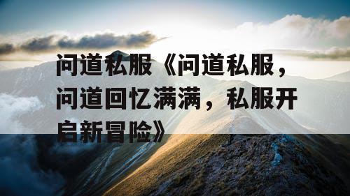 问道私服《问道私服，问道回忆满满，私服开启新冒险》