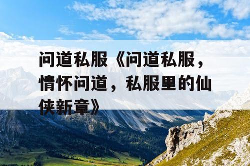 问道私服《问道私服，情怀问道，私服里的仙侠新章》