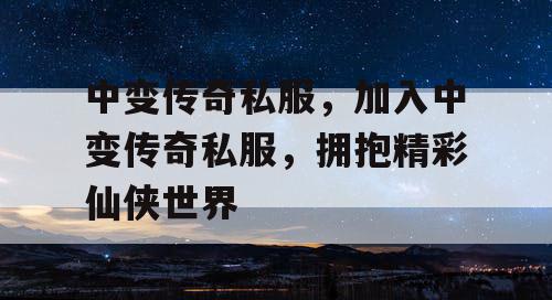 中变传奇私服，加入中变传奇私服，拥抱精彩仙侠世界