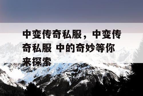 中变传奇私服，中变传奇私服 中的奇妙等你来探索