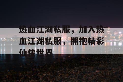 热血江湖私服，加入热血江湖私服，拥抱精彩仙侠世界