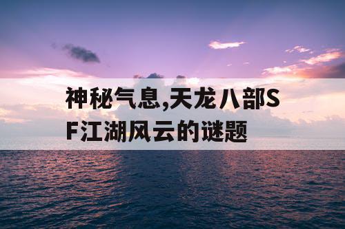 神秘气息,天龙八部SF江湖风云的谜题