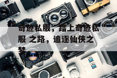 奇迹私服，踏上奇迹私服 之路，追逐仙侠之梦