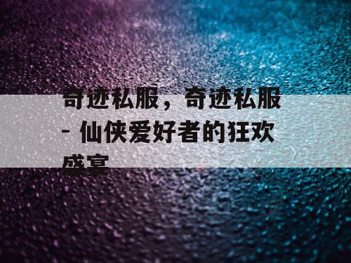 奇迹私服，奇迹私服 - 仙侠爱好者的狂欢盛宴