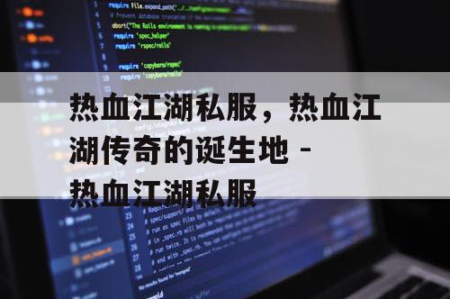 热血江湖私服，热血江湖传奇的诞生地 - 热血江湖私服
