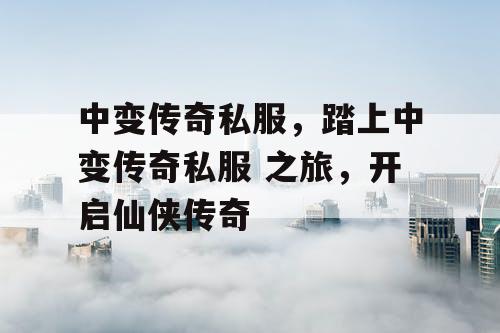 中变传奇私服,踏上中变传奇私服 之旅,开启仙侠传奇 中变传奇私服,踏上中变传奇私服 之旅,开启仙侠传奇