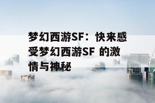 梦幻西游SF:快来感受梦幻西游SF 的激情与神秘 梦幻西游SF:快来感受梦幻西游SF 的激情与神秘