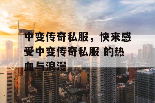 中变传奇私服，快来感受中变传奇私服 的热血与浪漫