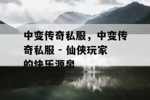 中变传奇私服，中变传奇私服 - 仙侠玩家的快乐源泉