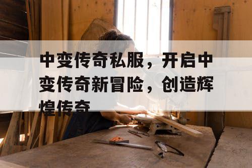 中变传奇私服，开启中变传奇新冒险，创造辉煌传奇