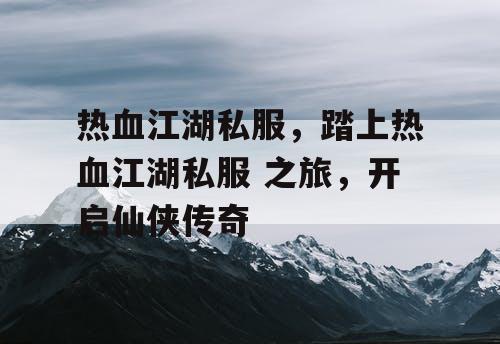 热血江湖私服，踏上热血江湖私服 之旅，开启仙侠传奇