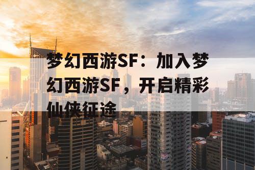 梦幻西游SF:加入梦幻西游SF,开启精彩仙侠征途 梦幻西游SF:加入梦幻西游SF,开启精彩仙侠征途